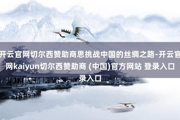 开云官网切尔西赞助商思挑战中国的丝绸之路-开云官网kaiyun切尔西赞助商 (中国)官方网站 登录入口