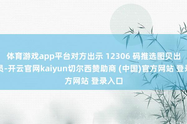 体育游戏app平台对方出示 12306 码推选图贝出行会员-开云官网kaiyun切尔西赞助商 (中国)官方网站 登录入口