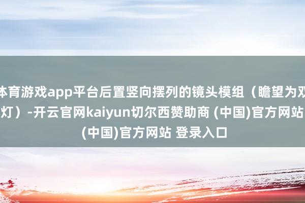 体育游戏app平台后置竖向摆列的镜头模组（瞻望为双摄 + 闪光灯）-开云官网kaiyun切尔西赞助商 (中国)官方网站 登录入口