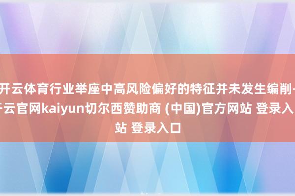 开云体育行业举座中高风险偏好的特征并未发生编削-开云官网kaiyun切尔西赞助商 (中国)官方网站 登录入口