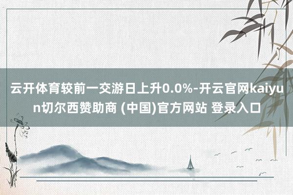 云开体育较前一交游日上升0.0%-开云官网kaiyun切尔西赞助商 (中国)官方网站 登录入口