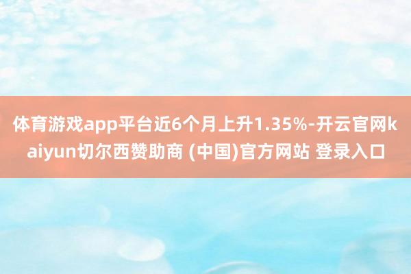 体育游戏app平台近6个月上升1.35%-开云官网kaiyun切尔西赞助商 (中国)官方网站 登录入口