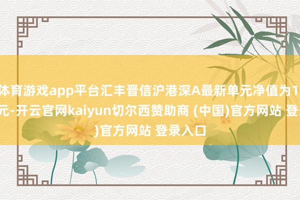 体育游戏app平台汇丰晋信沪港深A最新单元净值为1.1994元-开云官网kaiyun切尔西赞助商 (中国)官方网站 登录入口