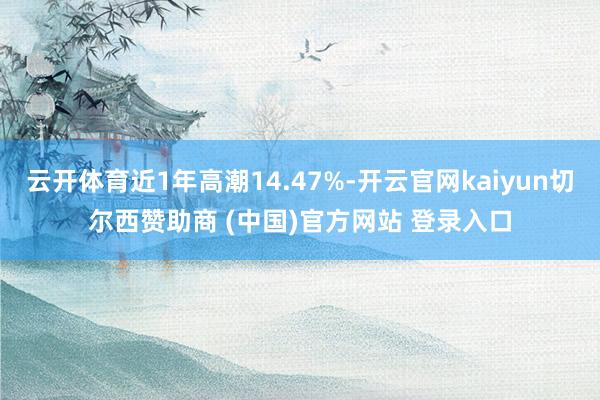 云开体育近1年高潮14.47%-开云官网kaiyun切尔西赞助商 (中国)官方网站 登录入口