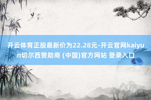 开云体育正股最新价为22.28元-开云官网kaiyun切尔西赞助商 (中国)官方网站 登录入口