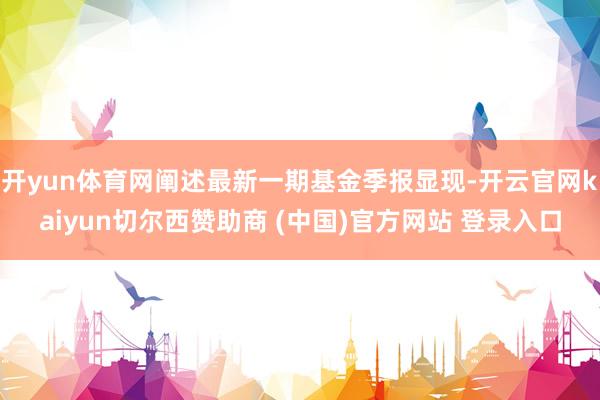 开yun体育网阐述最新一期基金季报显现-开云官网kaiyun切尔西赞助商 (中国)官方网站 登录入口