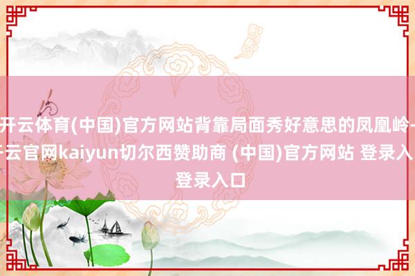 开云体育(中国)官方网站背靠局面秀好意思的凤凰岭-开云官网kaiyun切尔西赞助商 (中国)官方网站 登录入口