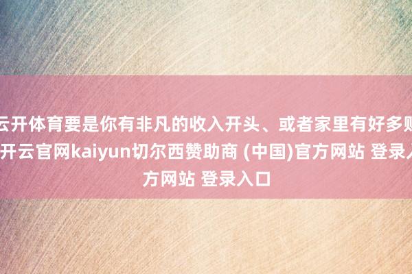 云开体育要是你有非凡的收入开头、或者家里有好多财产-开云官网kaiyun切尔西赞助商 (中国)官方网站 登录入口