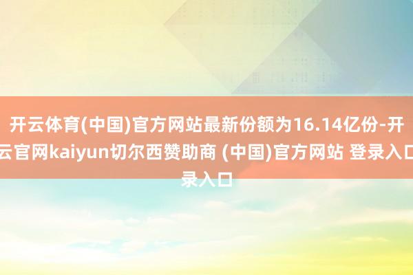 开云体育(中国)官方网站最新份额为16.14亿份-开云官网kaiyun切尔西赞助商 (中国)官方网站 登录入口