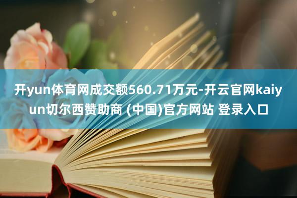 开yun体育网成交额560.71万元-开云官网kaiyun切尔西赞助商 (中国)官方网站 登录入口
