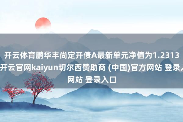 开云体育鹏华丰尚定开债A最新单元净值为1.2313元-开云官网kaiyun切尔西赞助商 (中国)官方网站 登录入口