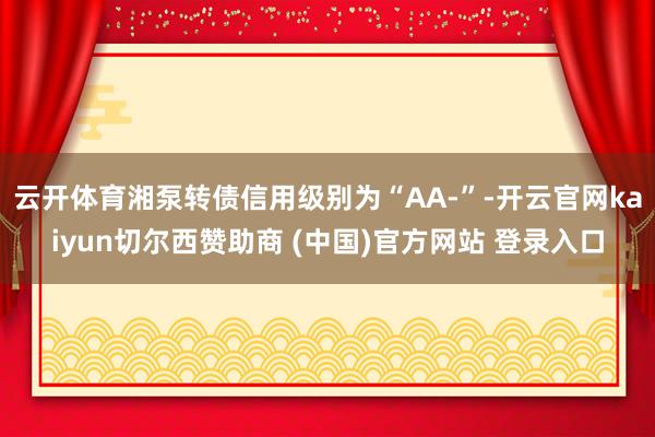 云开体育湘泵转债信用级别为“AA-”-开云官网kaiyun切尔西赞助商 (中国)官方网站 登录入口
