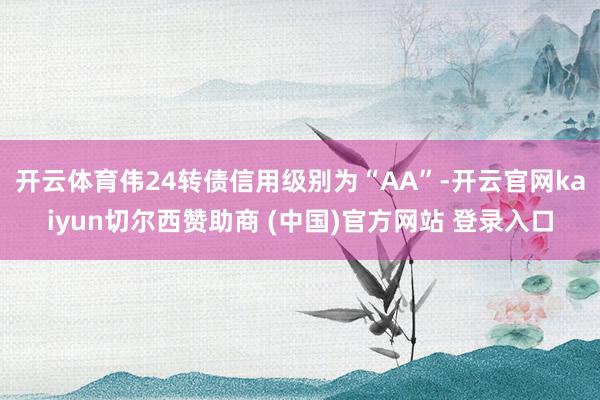 开云体育伟24转债信用级别为“AA”-开云官网kaiyun切尔西赞助商 (中国)官方网站 登录入口