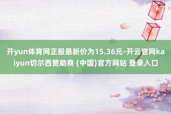 开yun体育网正股最新价为15.36元-开云官网kaiyun切尔西赞助商 (中国)官方网站 登录入口