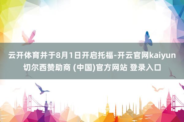 云开体育并于8月1日开启托福-开云官网kaiyun切尔西赞助商 (中国)官方网站 登录入口