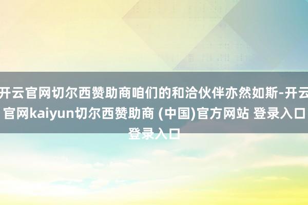 开云官网切尔西赞助商咱们的和洽伙伴亦然如斯-开云官网kaiyun切尔西赞助商 (中国)官方网站 登录入口