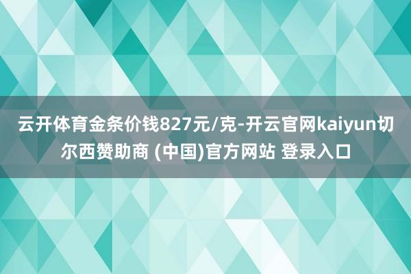 云开体育金条价钱827元/克-开云官网kaiyun切尔西赞助商 (中国)官方网站 登录入口