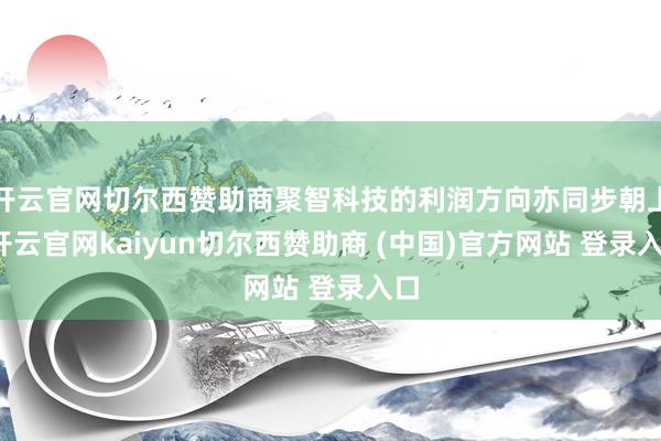 开云官网切尔西赞助商聚智科技的利润方向亦同步朝上-开云官网kaiyun切尔西赞助商 (中国)官方网站 登录入口