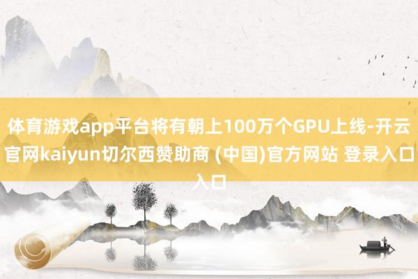 体育游戏app平台将有朝上100万个GPU上线-开云官网kaiyun切尔西赞助商 (中国)官方网站 登录入口