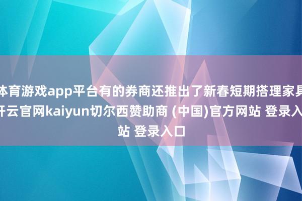 体育游戏app平台有的券商还推出了新春短期搭理家具-开云官网kaiyun切尔西赞助商 (中国)官方网站 登录入口