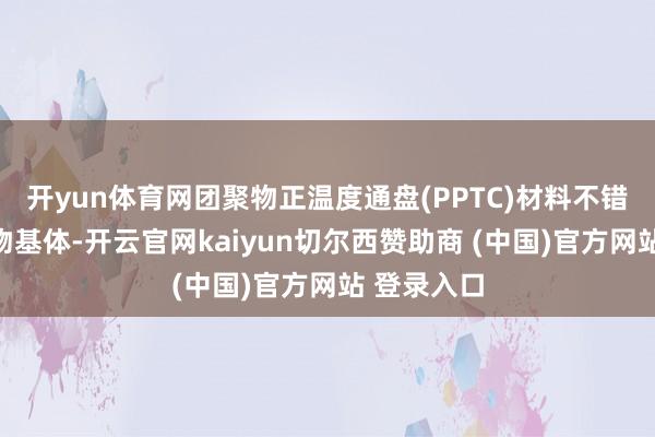 开yun体育网团聚物正温度通盘(PPTC)材料不错包括团聚物基体-开云官网kaiyun切尔西赞助商 (中国)官方网站 登录入口