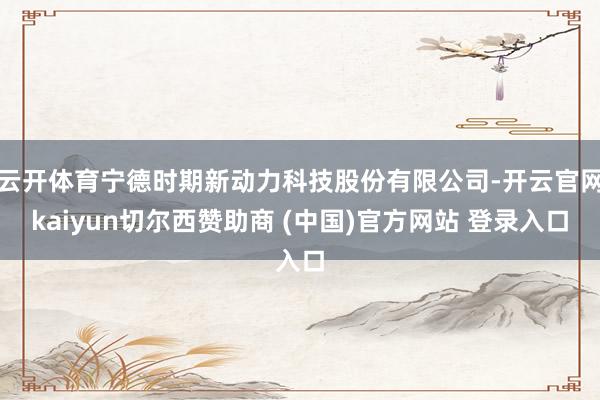 云开体育宁德时期新动力科技股份有限公司-开云官网kaiyun切尔西赞助商 (中国)官方网站 登录入口