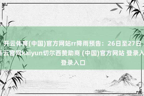 开云体育(中国)官方网站rr降雨预告：26日至27日-开云官网kaiyun切尔西赞助商 (中国)官方网站 登录入口