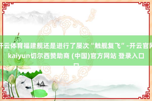 开云体育福建舰还是进行了屡次“触舰复飞”-开云官网kaiyun切尔西赞助商 (中国)官方网站 登录入口