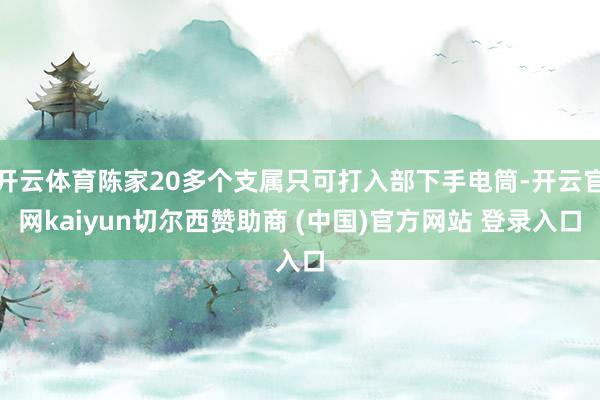 开云体育陈家20多个支属只可打入部下手电筒-开云官网kaiyun切尔西赞助商 (中国)官方网站 登录入口