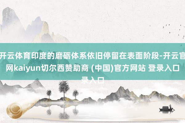 开云体育印度的磨砺体系依旧停留在表面阶段-开云官网kaiyun切尔西赞助商 (中国)官方网站 登录入口