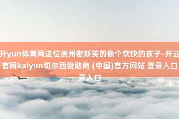 开yun体育网这位贵州密斯笑的像个欢快的孩子-开云官网kaiyun切尔西赞助商 (中国)官方网站 登录入口