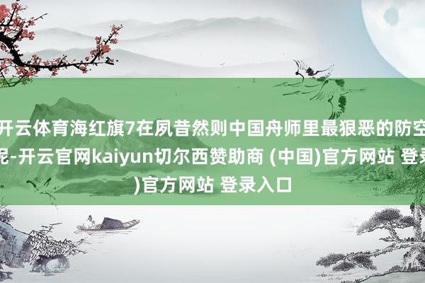 开云体育海红旗7在夙昔然则中国舟师里最狠恶的防空导弹呢-开云官网kaiyun切尔西赞助商 (中国)官方网站 登录入口