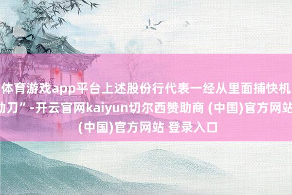体育游戏app平台上述股份行代表一经从里面捕快机制初始“动刀”-开云官网kaiyun切尔西赞助商 (中国)官方网站 登录入口