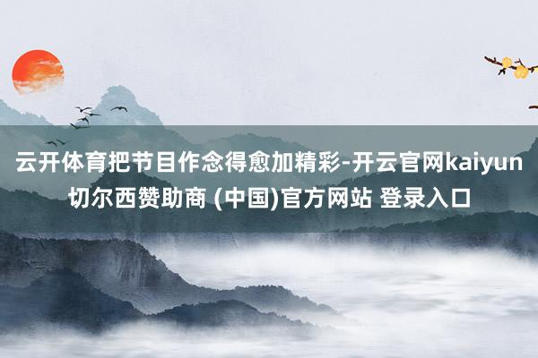 云开体育把节目作念得愈加精彩-开云官网kaiyun切尔西赞助商 (中国)官方网站 登录入口