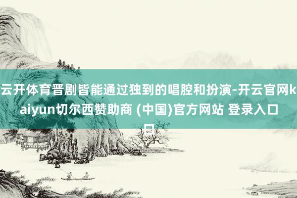 云开体育晋剧皆能通过独到的唱腔和扮演-开云官网kaiyun切尔西赞助商 (中国)官方网站 登录入口