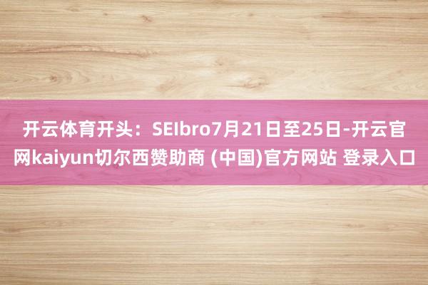 开云体育开头：SEIbro　　7月21日至25日-开云官网kaiyun切尔西赞助商 (中国)官方网站 登录入口