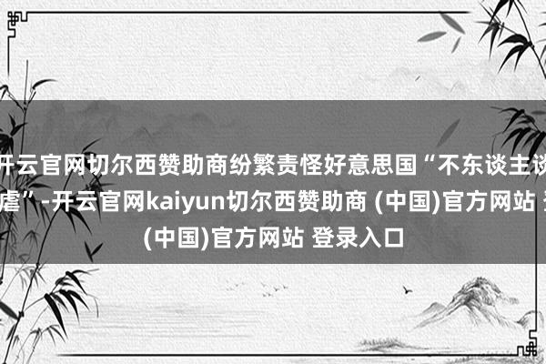 开云官网切尔西赞助商纷繁责怪好意思国“不东谈主谈”、“暴虐”-开云官网kaiyun切尔西赞助商 (中国)官方网站 登录入口