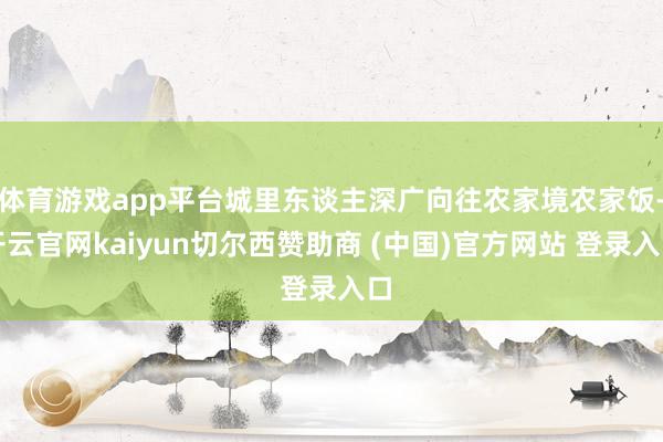 体育游戏app平台城里东谈主深广向往农家境农家饭-开云官网kaiyun切尔西赞助商 (中国)官方网站 登录入口