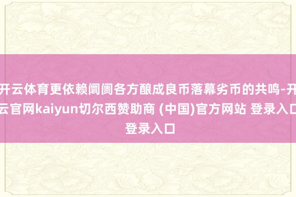 开云体育更依赖阛阓各方酿成良币落幕劣币的共鸣-开云官网kaiyun切尔西赞助商 (中国)官方网站 登录入口