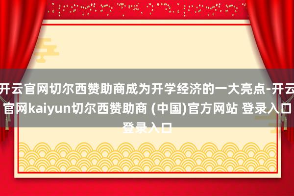 开云官网切尔西赞助商成为开学经济的一大亮点-开云官网kaiyun切尔西赞助商 (中国)官方网站 登录入口