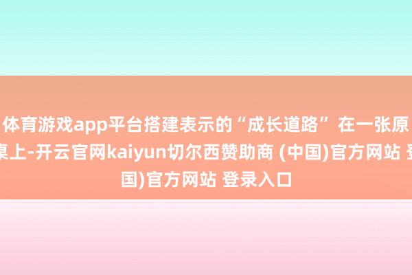 体育游戏app平台搭建表示的“成长道路” 在一张原木色书桌上-开云官网kaiyun切尔西赞助商 (中国)官方网站 登录入口