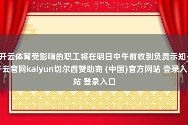 开云体育受影响的职工将在明日中午前收到负责示知-开云官网kaiyun切尔西赞助商 (中国)官方网站 登录入口