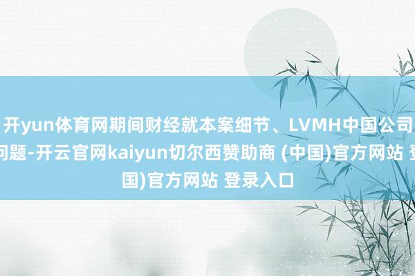 开yun体育网期间财经就本案细节、LVMH中国公司内控等问题-开云官网kaiyun切尔西赞助商 (中国)官方网站 登录入口