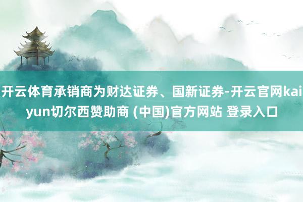 开云体育承销商为财达证券、国新证券-开云官网kaiyun切尔西赞助商 (中国)官方网站 登录入口
