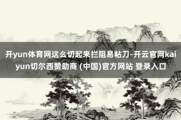 开yun体育网这么切起来拦阻易粘刀-开云官网kaiyun切尔西赞助商 (中国)官方网站 登录入口