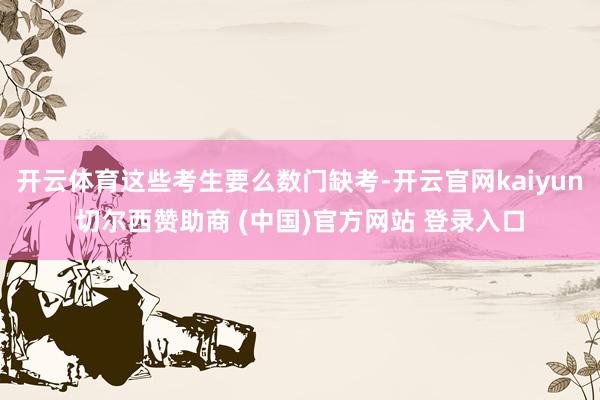 开云体育这些考生要么数门缺考-开云官网kaiyun切尔西赞助商 (中国)官方网站 登录入口