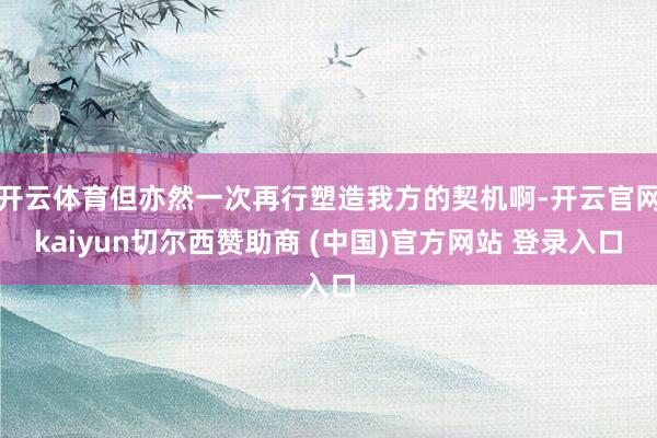 开云体育但亦然一次再行塑造我方的契机啊-开云官网kaiyun切尔西赞助商 (中国)官方网站 登录入口