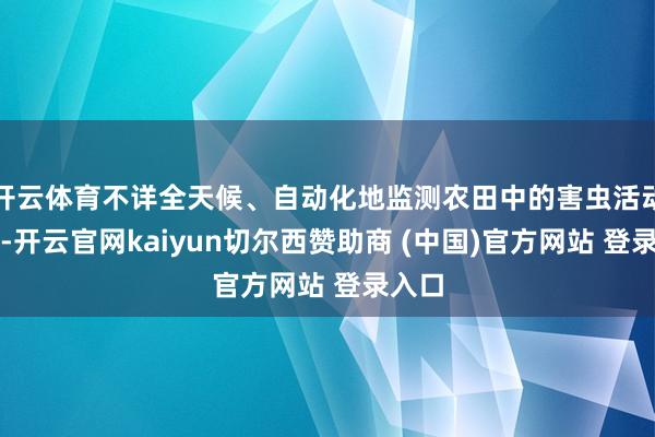 开云体育不详全天候、自动化地监测农田中的害虫活动情况-开云官网kaiyun切尔西赞助商 (中国)官方网站 登录入口