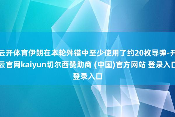 云开体育伊朗在本轮舛错中至少使用了约20枚导弹-开云官网kaiyun切尔西赞助商 (中国)官方网站 登录入口