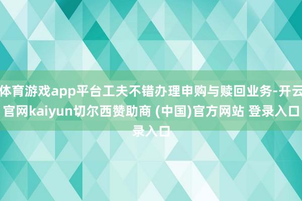 体育游戏app平台工夫不错办理申购与赎回业务-开云官网kaiyun切尔西赞助商 (中国)官方网站 登录入口